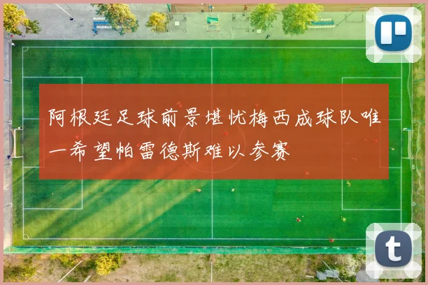 阿根廷足球前景堪忧梅西成球队唯一希望帕雷德斯难以参赛
