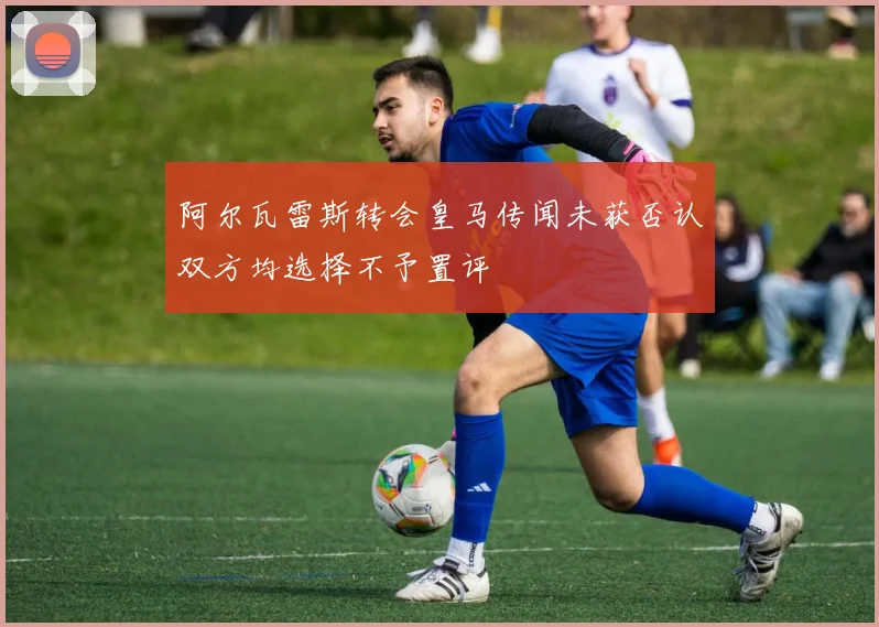 阿尔瓦雷斯转会皇马传闻未获否认双方均选择不予置评