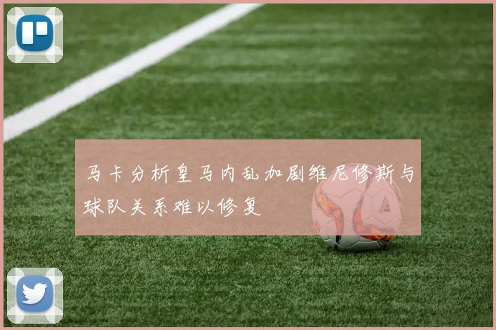 马卡分析皇马内乱加剧维尼修斯与球队关系难以修复