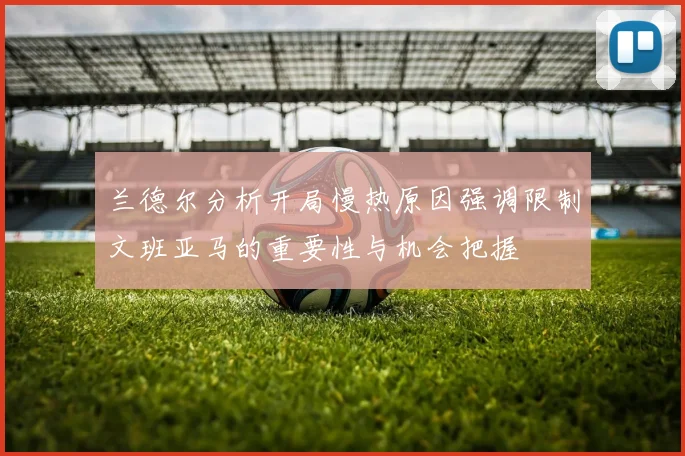兰德尔分析开局慢热原因强调限制文班亚马的重要性与机会把握