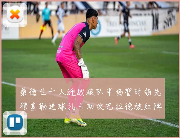 桑德兰十人迎战狼队半场暂时领先穆基勒进球扎卡助攻巴拉德被红牌罚下