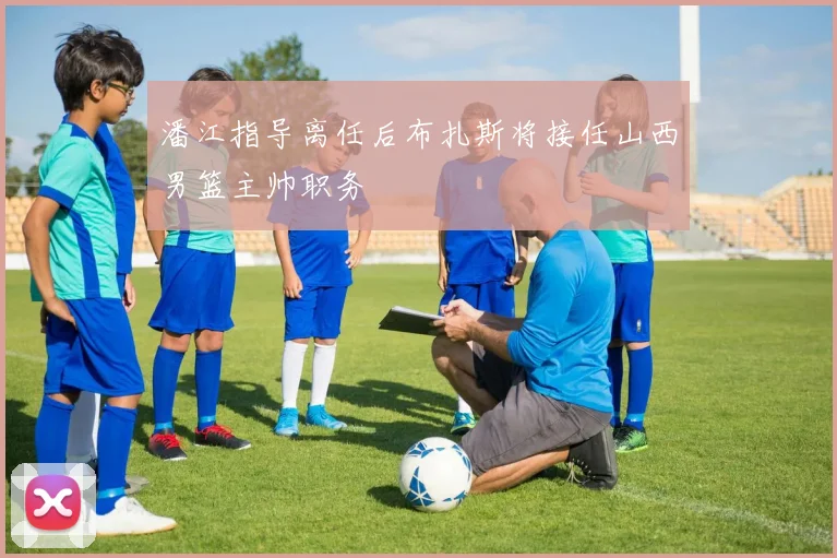 潘江指导离任后布扎斯将接任山西男篮主帅职务