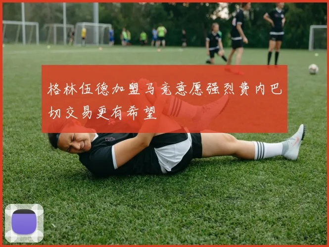 格林伍德加盟马竞意愿强烈费内巴切交易更有希望