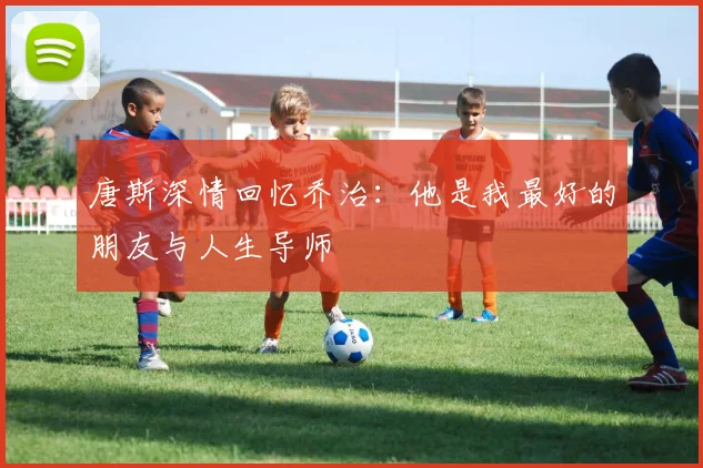 唐斯深情回忆乔治：他是我最好的朋友与人生导师