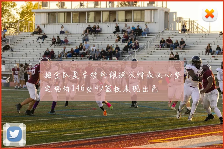 掘金队夏季续约佩顿沃特森决心坚定场均146分49篮板表现出色