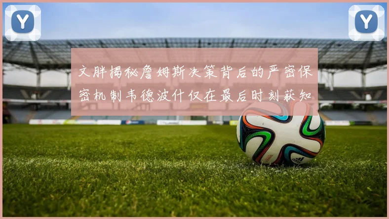 文胖揭秘詹姆斯决策背后的严密保密机制韦德波什仅在最后时刻获知消息