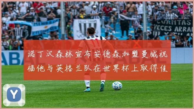 诺丁汉森林宣布安德森加盟曼城祝福他与英格兰队在世界杯上取得佳绩