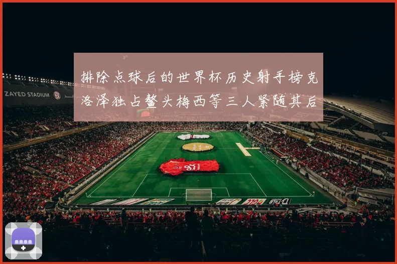 排除点球后的世界杯历史射手榜克洛泽独占鳌头梅西等三人紧随其后