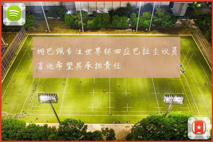 姆巴佩专注世界杯回应巴拉圭议员言论希望其承担责任