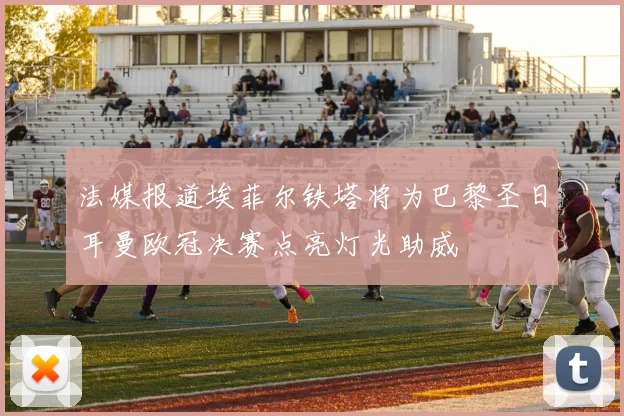法媒报道埃菲尔铁塔将为巴黎圣日耳曼欧冠决赛点亮灯光助威