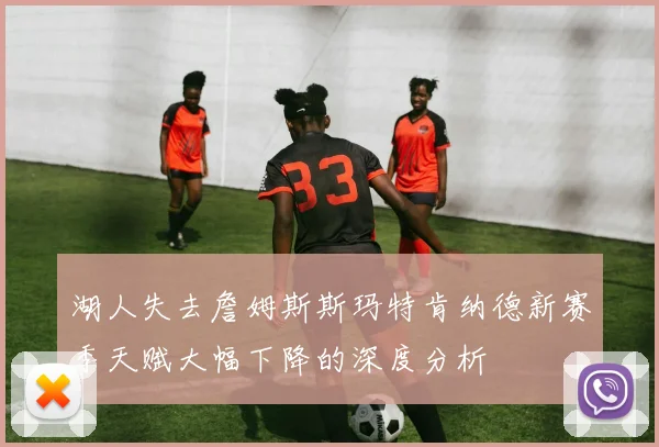 湖人失去詹姆斯斯玛特肯纳德新赛季天赋大幅下降的深度分析