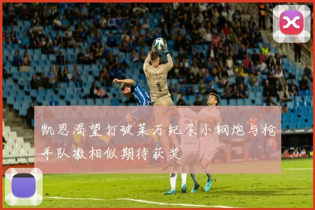 凯恩渴望打破莱万纪录小钢炮与枪手队徽相似期待获奖