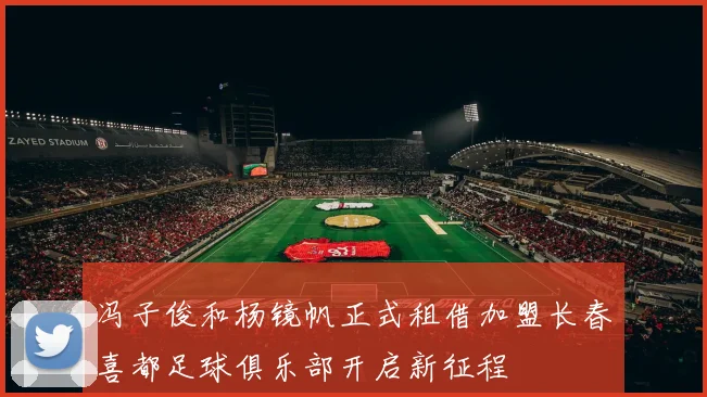 冯子俊和杨镜帆正式租借加盟长春喜都足球俱乐部开启新征程