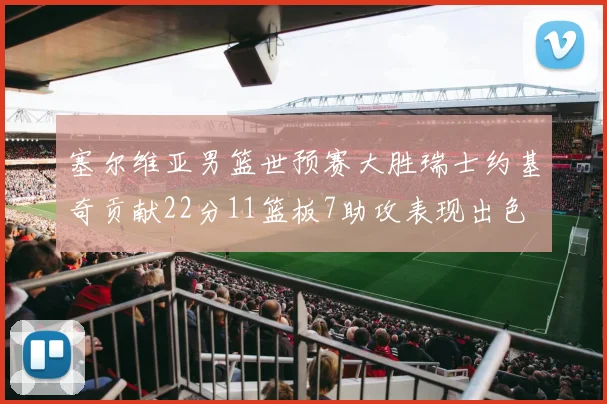 塞尔维亚男篮世预赛大胜瑞士约基奇贡献22分11篮板7助攻表现出色
