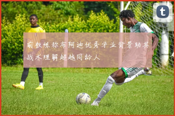 前教练称布阿迪优秀学业背景助其战术理解超越同龄人