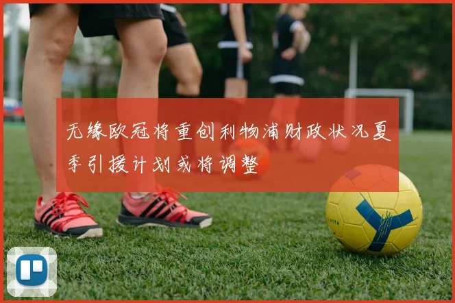 无缘欧冠将重创利物浦财政状况夏季引援计划或将调整