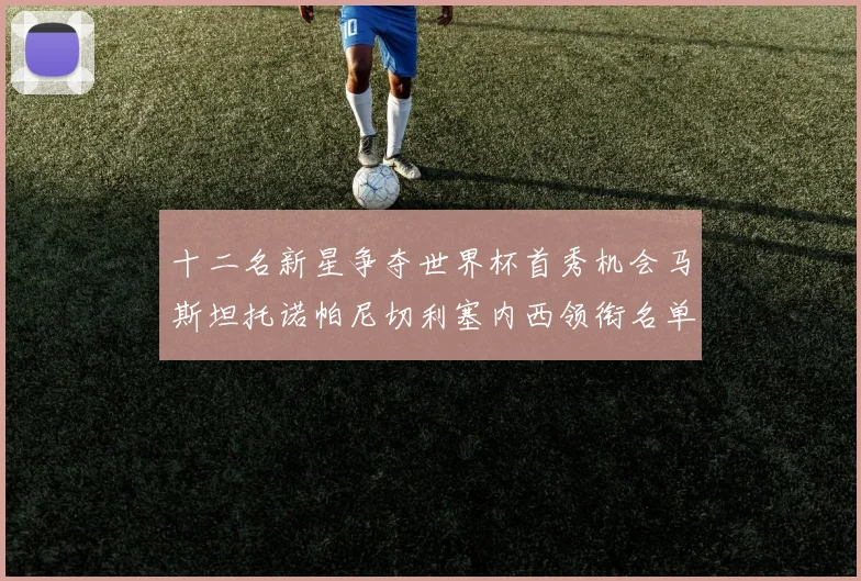 十二名新星争夺世界杯首秀机会马斯坦托诺帕尼切利塞内西领衔名单