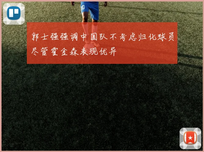 郭士强强调中国队不考虑归化球员尽管霍金森表现优异