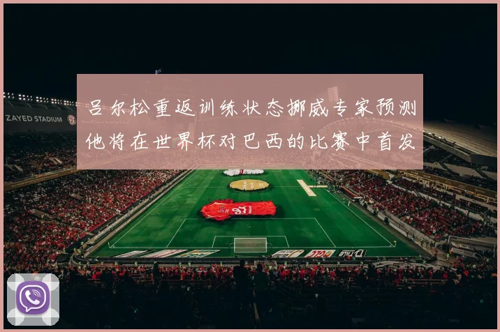 吕尔松重返训练状态挪威专家预测他将在世界杯对巴西的比赛中首发出战
