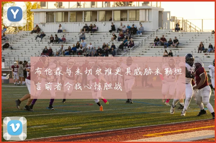布伦森与米切尔谁更具威胁米勒坦言前者令我心惊胆战