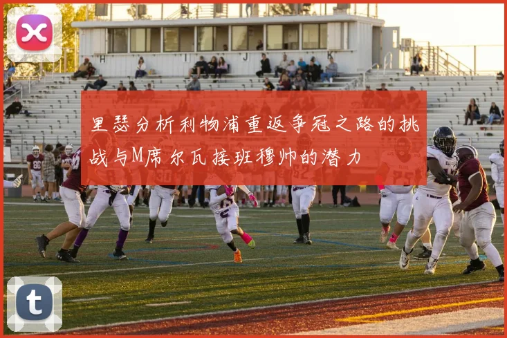 里瑟分析利物浦重返争冠之路的挑战与M席尔瓦接班穆帅的潜力