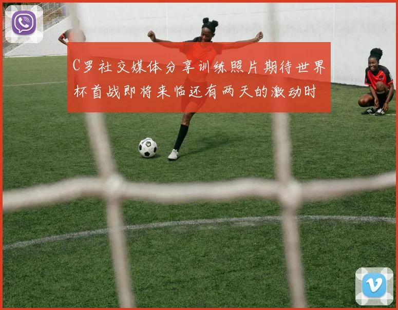 C罗社交媒体分享训练照片期待世界杯首战即将来临还有两天的激动时刻