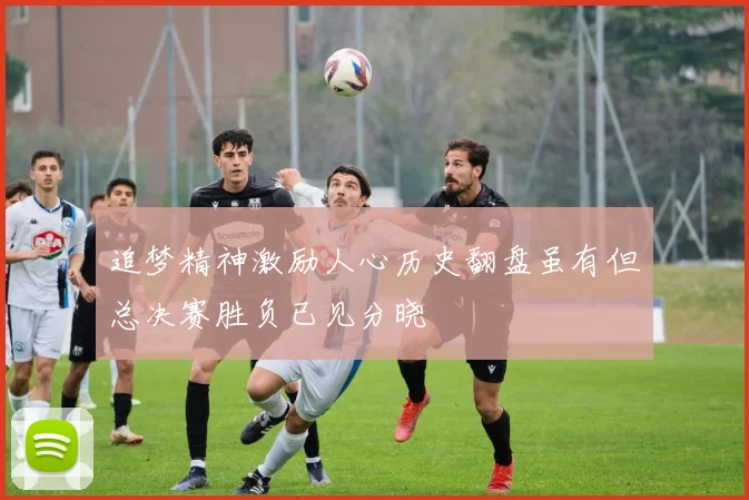 追梦精神激励人心历史翻盘虽有但总决赛胜负已见分晓