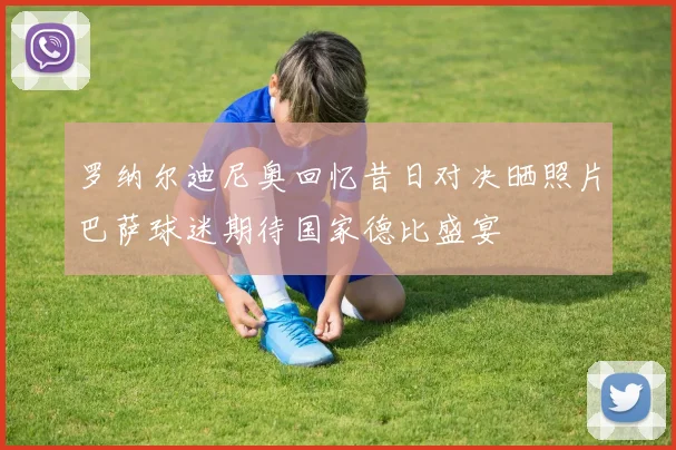 罗纳尔迪尼奥回忆昔日对决晒照片巴萨球迷期待国家德比盛宴
