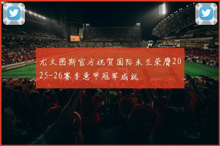尤文图斯官方祝贺国际米兰荣膺2025-26赛季意甲冠军成就
