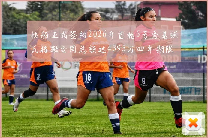 快船正式签约2026年首轮5号秀基顿瓦格勒合同总额达4395万四年期限