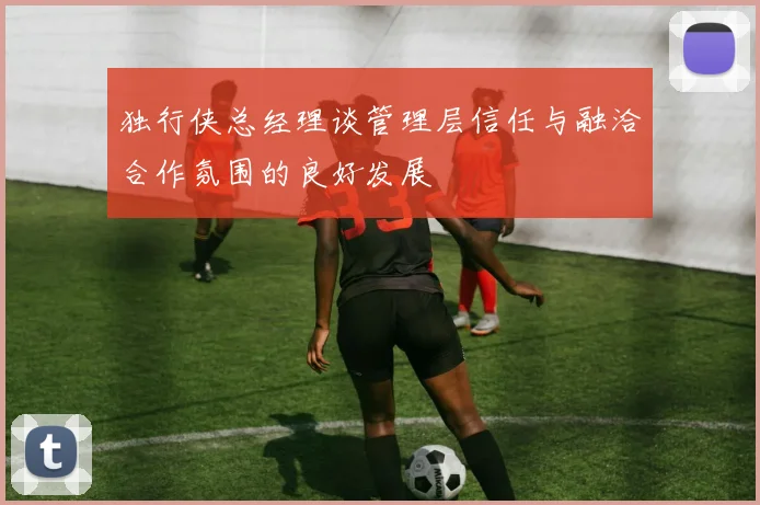 独行侠总经理谈管理层信任与融洽合作氛围的良好发展